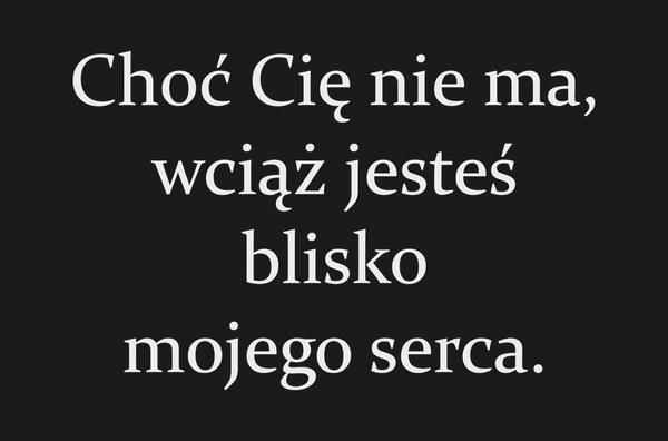 Choć Cię nie ma, wciąż jesteś blisko mojego serca.…